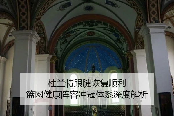 杜兰特跟腱恢复顺利 篮网健康阵容冲冠体系深度解析