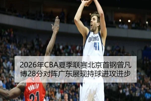 2026年CBA夏季联赛北京首钢曾凡博28分对阵广东展现持球进攻进步